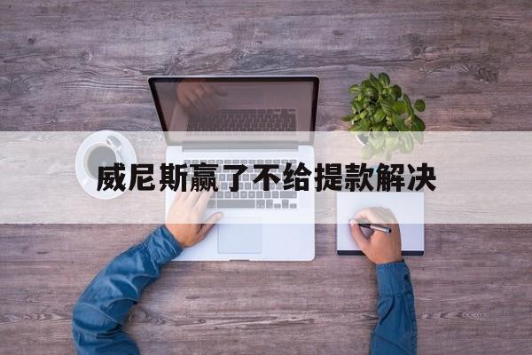 长期!威尼斯赢了不给提款解决“八仙过海”